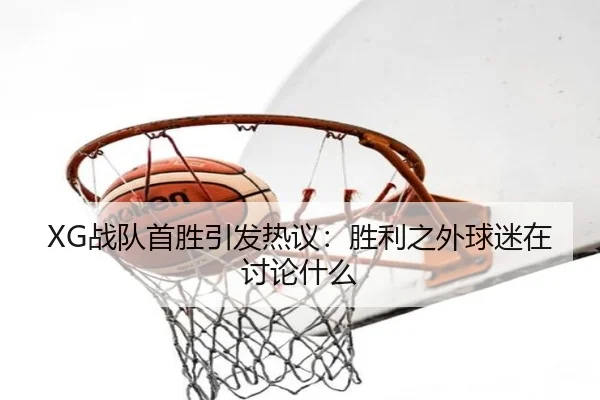 XG战队首胜引发热议：胜利之外球迷在讨论什么（leyu）